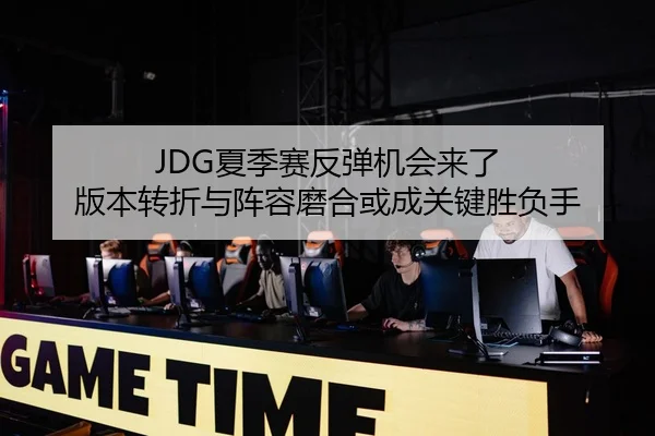 JDG夏季赛反弹机会来了 版本转折与阵容磨合或成关键胜负手