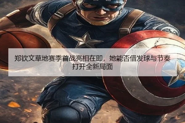郑钦文草地赛季首战亮相在即，她能否借发球与节奏打开全新局面